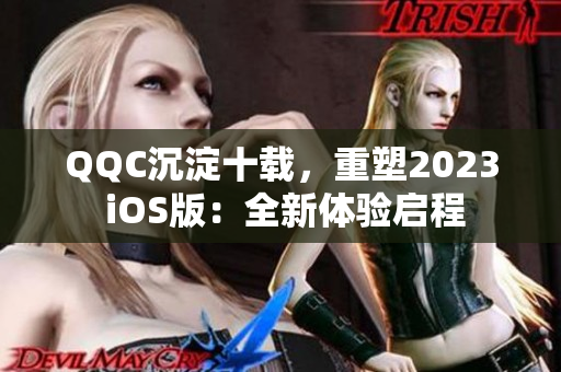 QQC沉淀十载，重塑2023 iOS版：全新体验启程