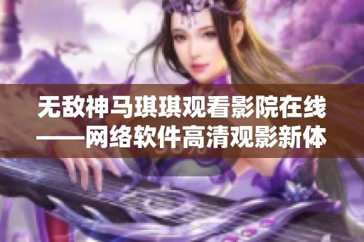 无敌神马琪琪观看影院在线——网络软件高清观影新体验