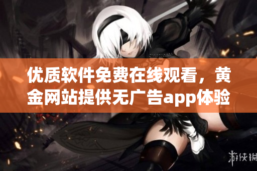 优质软件免费在线观看，黄金网站提供无广告app体验
