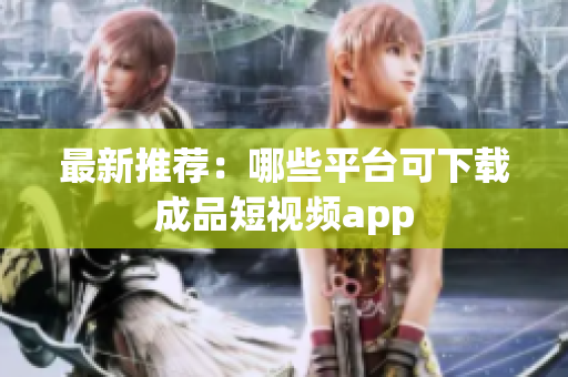 最新推荐：哪些平台可下载成品短视频app