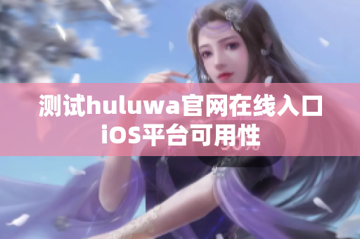 测试huluwa官网在线入口iOS平台可用性