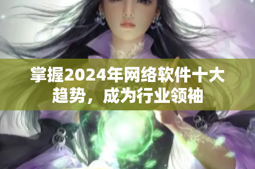 掌握2024年网络软件十大趋势，成为行业领袖