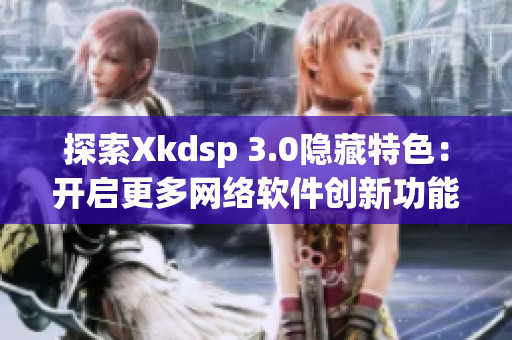 探索Xkdsp 3.0隐藏特色：开启更多网络软件创新功能