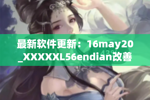 最新软件更新：16may20_XXXXXL56endian改善用户体验