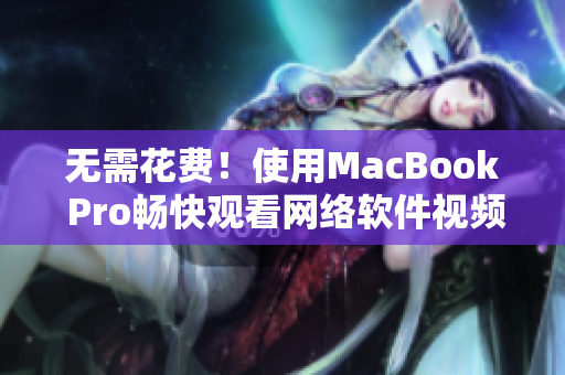 无需花费！使用MacBook Pro畅快观看网络软件视频的技巧！