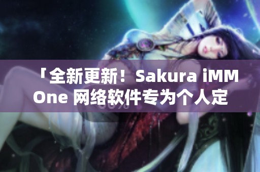 「全新更新！Sakura iMMOne 网络软件专为个人定制」