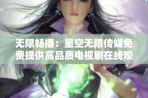 无限畅播：星空无限传媒免费提供高品质电视剧在线观看