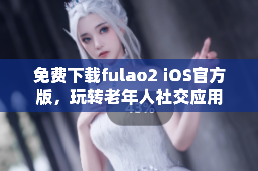 免费下载fulao2 iOS官方版，玩转老年人社交应用