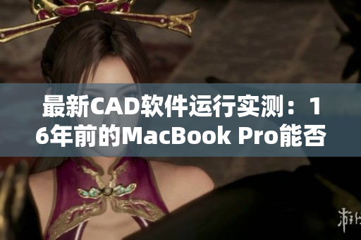 最新CAD软件运行实测：16年前的MacBook Pro能否胜任？——日本报道