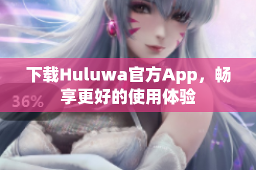 下载Huluwa官方App，畅享更好的使用体验