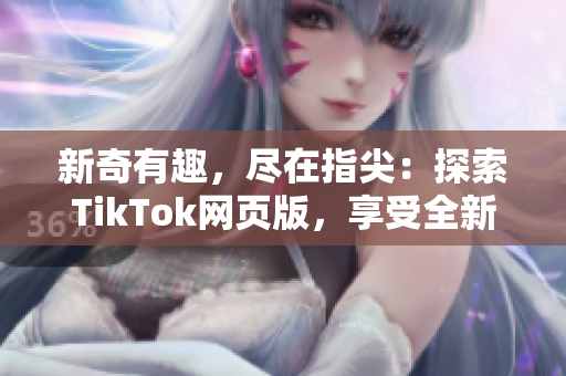 新奇有趣，尽在指尖：探索TikTok网页版，享受全新体验