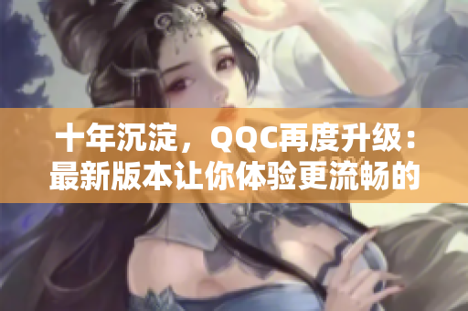 十年沉淀，QQC再度升级：最新版本让你体验更流畅的网络交流