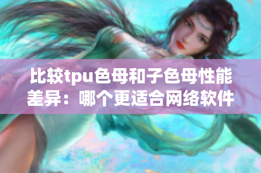 比较tpu色母和子色母性能差异：哪个更适合网络软件生产？