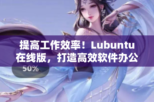 提高工作效率！Lubuntu在线版，打造高效软件办公新选择