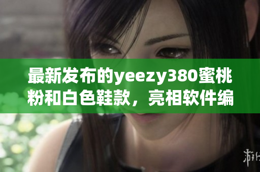 最新发布的yeezy380蜜桃粉和白色鞋款，亮相软件编辑世界