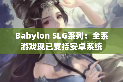 Babylon SLG系列：全系游戏现已支持安卓系统