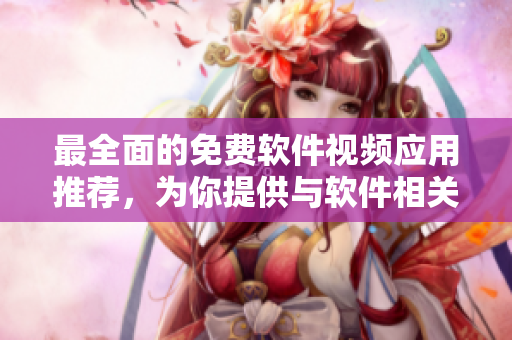 最全面的免费软件视频应用推荐，为你提供与软件相关的视觉体验！