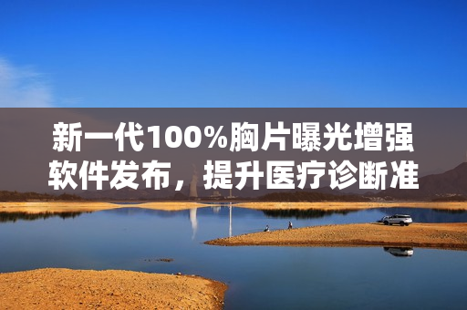 新一代100%胸片曝光增强软件发布，提升医疗诊断准确性