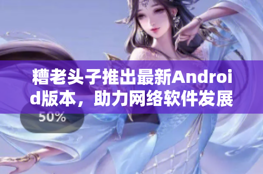 糟老头子推出最新Android版本，助力网络软件发展