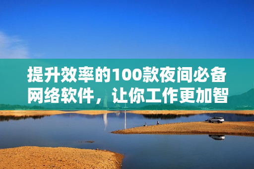 提升效率的100款夜间必备网络软件，让你工作更加智能