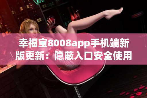 幸福宝8008app手机端新版更新：隐蔽入口安全使用。