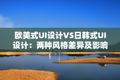 欧美式UI设计VS日韩式UI设计：两种风格差异及影响分析