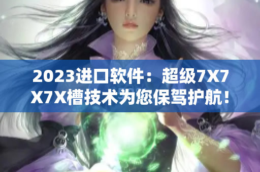 2023进口软件：超级7X7X7X槽技术为您保驾护航！