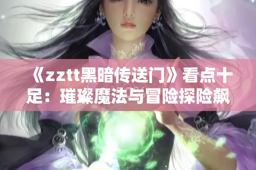 《zztt黑暗传送门》看点十足：璀璨魔法与冒险探险飙升！