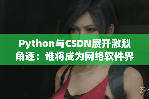 Python与CSDN展开激烈角逐：谁将成为网络软件界的霸主？