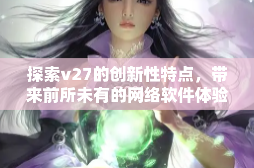 探索v27的创新性特点，带来前所未有的网络软件体验