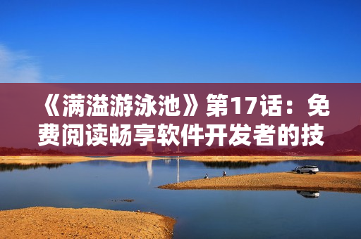 《满溢游泳池》第17话：免费阅读畅享软件开发者的技术解析！