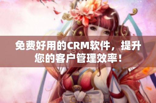 免费好用的CRM软件，提升您的客户管理效率！