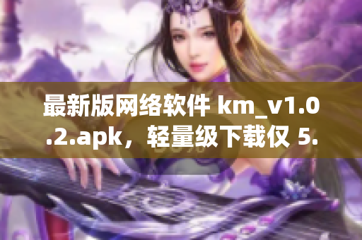 最新版网络软件 km_v1.0.2.apk，轻量级下载仅 5.04m