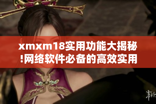 xmxm18实用功能大揭秘!网络软件必备的高效实用功能探索