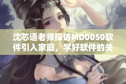 沈芯语老师探访MD0050软件引入家庭，学好软件的关键技能