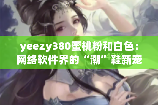 yeezy380蜜桃粉和白色：网络软件界的“潮”鞋新宠