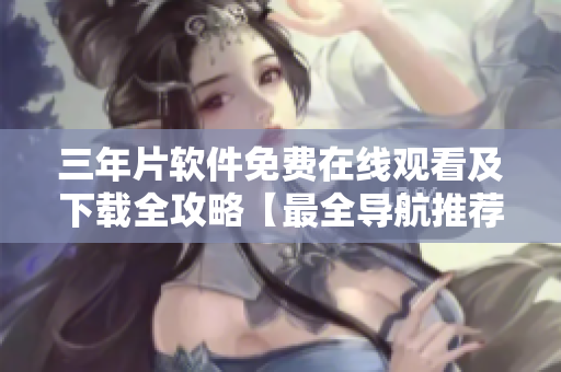 三年片软件免费在线观看及下载全攻略【最全导航推荐】