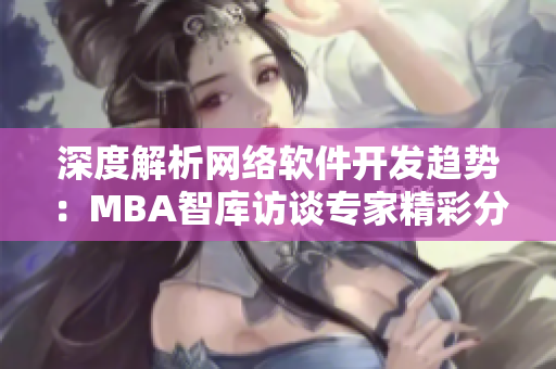 深度解析网络软件开发趋势：MBA智库访谈专家精彩分享