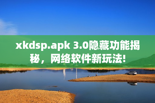 xkdsp.apk 3.0隐藏功能揭秘，网络软件新玩法!