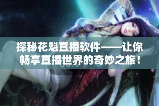 探秘花魁直播软件——让你畅享直播世界的奇妙之旅！