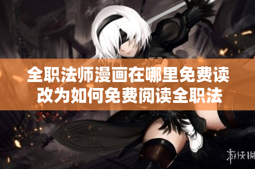 全职法师漫画在哪里免费读 改为如何免费阅读全职法师漫画