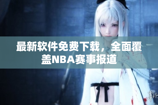 最新软件免费下载，全面覆盖NBA赛事报道