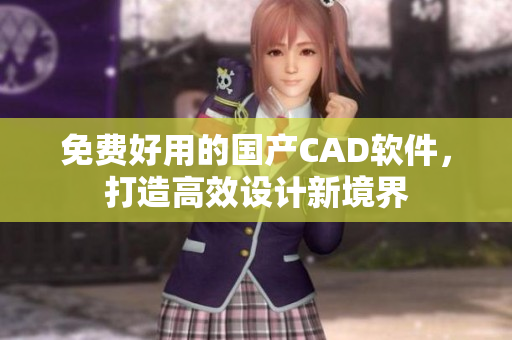 免费好用的国产CAD软件，打造高效设计新境界