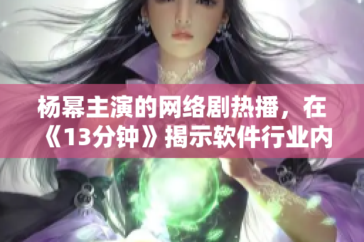 杨幂主演的网络剧热播，在《13分钟》揭示软件行业内幕