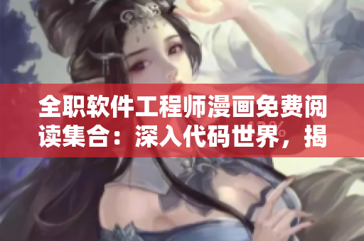 全职软件工程师漫画免费阅读集合：深入代码世界，揭秘技术奥秘隐秘境地