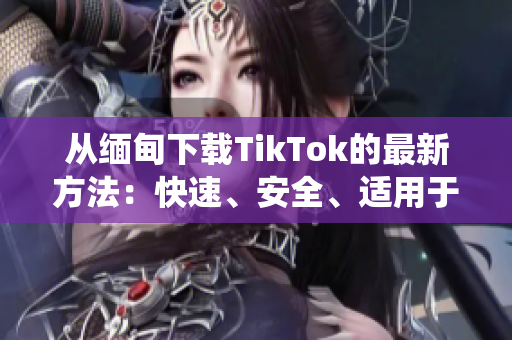 从缅甸下载TikTok的最新方法：快速、安全、适用于各种操作系统