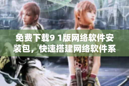 免费下载9 1版网络软件安装包，快速搭建网络软件系统