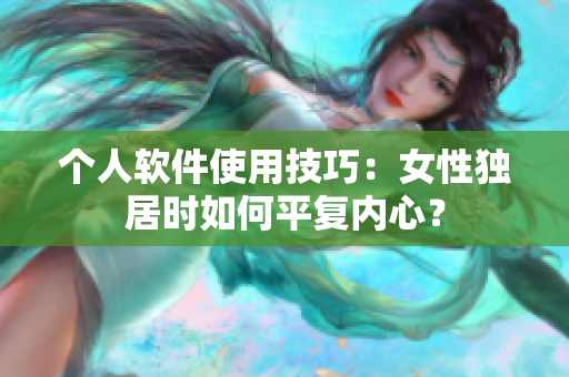 个人软件使用技巧：女性独居时如何平复内心？