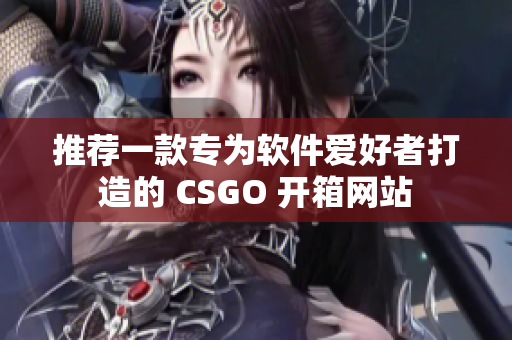 推荐一款专为软件爱好者打造的 CSGO 开箱网站