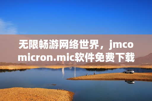 无限畅游网络世界，jmcomicron.mic软件免费下载源头揭秘